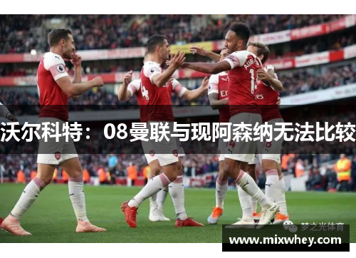 沃尔科特：08曼联与现阿森纳无法比较